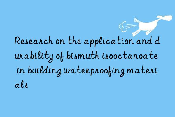 Research on the application and durability of bismuth isooctanoate in building waterproofing materials