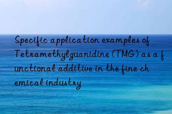 Specific application examples of Tetramethylguanidine (TMG) as a functional additive in the fine chemical industry