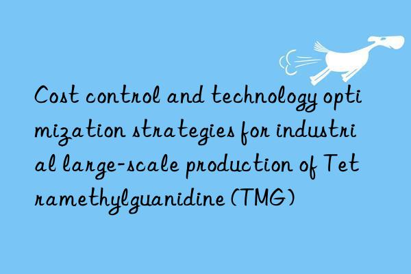 Cost control and technology optimization strategies for industrial large-scale production of Tetramethylguanidine (TMG)