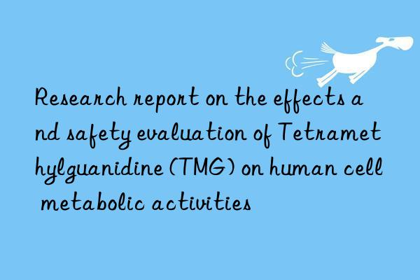 Research report on the effects and safety evaluation of Tetramethylguanidine (TMG) on human cell metabolic activities