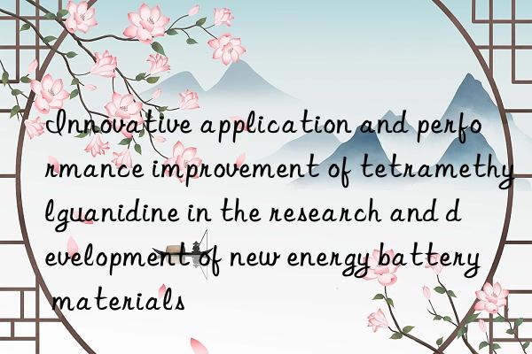 Innovative application and performance improvement of tetramethylguanidine in the research and development of new energy battery materials