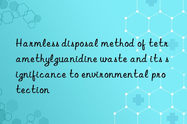 Harmless disposal method of tetramethylguanidine waste and its significance to environmental protection