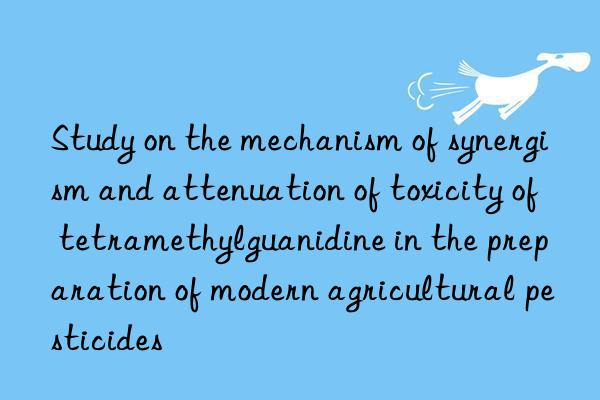 Study on the mechanism of synergism and attenuation of toxicity of tetramethylguanidine in the preparation of modern agricultural pesticides