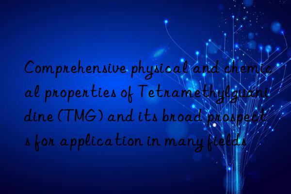 Comprehensive physical and chemical properties of Tetramethylguanidine (TMG) and its broad prospects for application in many fields