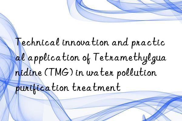 Technical innovation and practical application of Tetramethylguanidine (TMG) in water pollution purification treatment