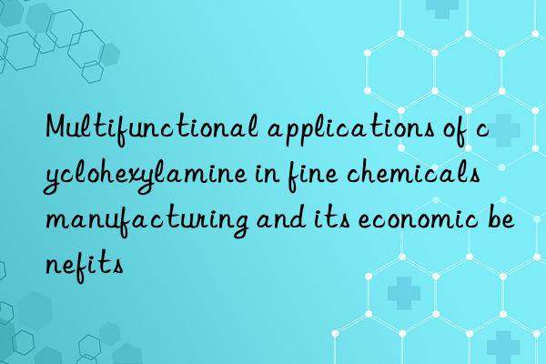 Multifunctional applications of cyclohexylamine in fine chemicals manufacturing and its economic benefits