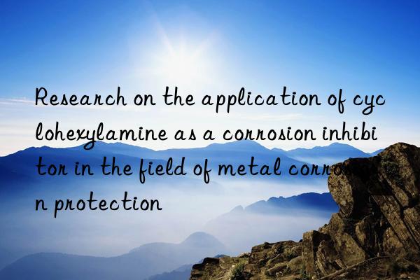 Research on the application of cyclohexylamine as a corrosion inhibitor in the field of metal corrosion protection