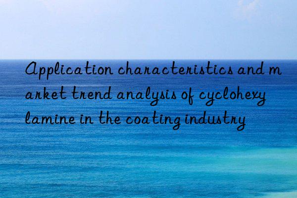 Application characteristics and market trend analysis of cyclohexylamine in the coating industry