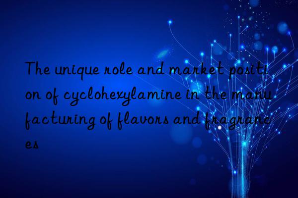 The unique role and market position of cyclohexylamine in the manufacturing of flavors and fragrances