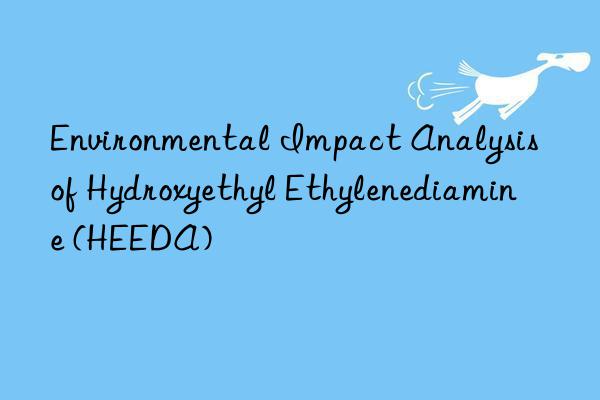 Environmental Impact Analysis of Hydroxyethyl Ethylenediamine (HEEDA)