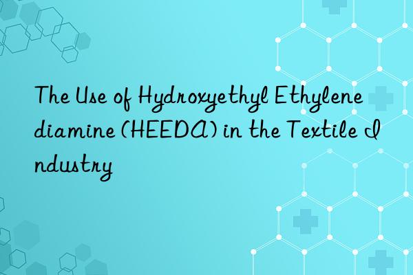 The Use of Hydroxyethyl Ethylenediamine (HEEDA) in the Textile Industry