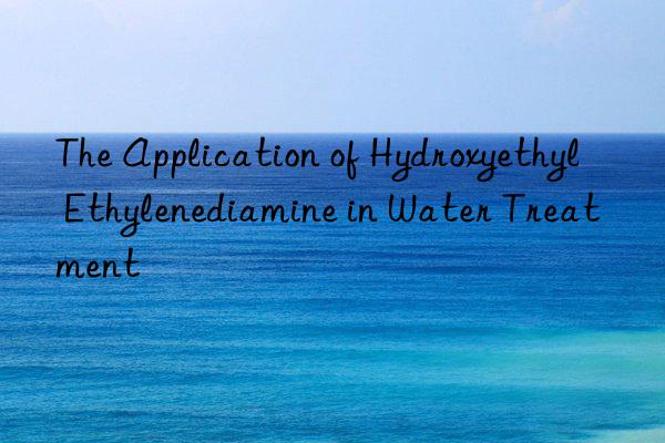 The Application of Hydroxyethyl Ethylenediamine in Water Treatment