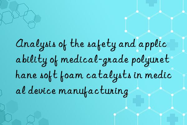 Analysis of the safety and applicability of medical-grade polyurethane soft foam catalysts in medical device manufacturing