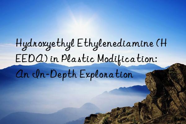 Hydroxyethyl Ethylenediamine (HEEDA) in Plastic Modification: An In-Depth Exploration