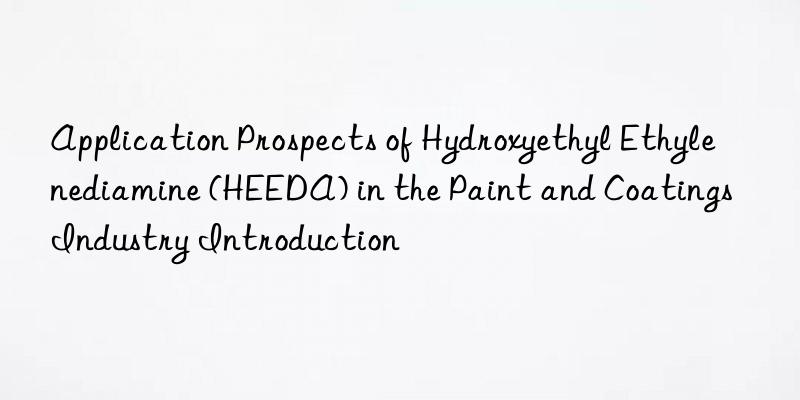 Application Prospects of Hydroxyethyl Ethylenediamine (HEEDA) in the Paint and Coatings Industry Introduction