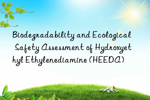 Biodegradability and Ecological Safety Assessment of Hydroxyethyl Ethylenediamine (HEEDA)