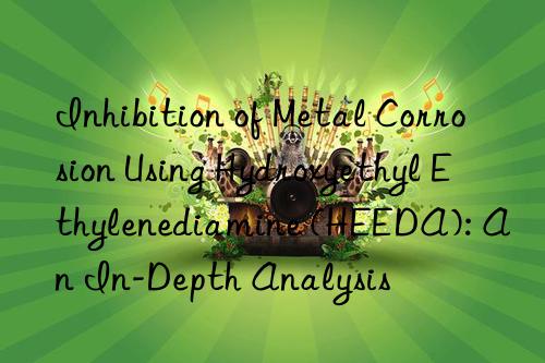 Inhibition of Metal Corrosion Using Hydroxyethyl Ethylenediamine (HEEDA): An In-Depth Analysis