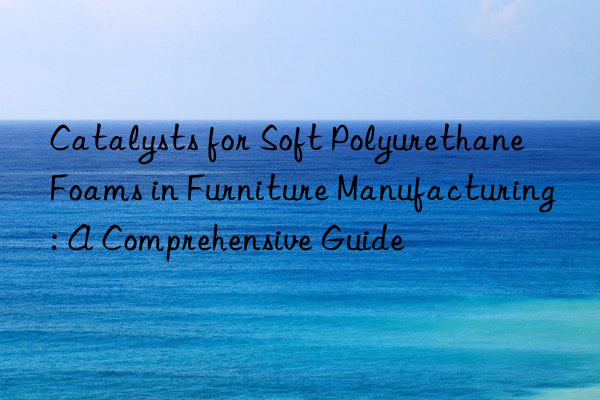 Catalysts for Soft Polyurethane Foams in Furniture Manufacturing: A Comprehensive Guide