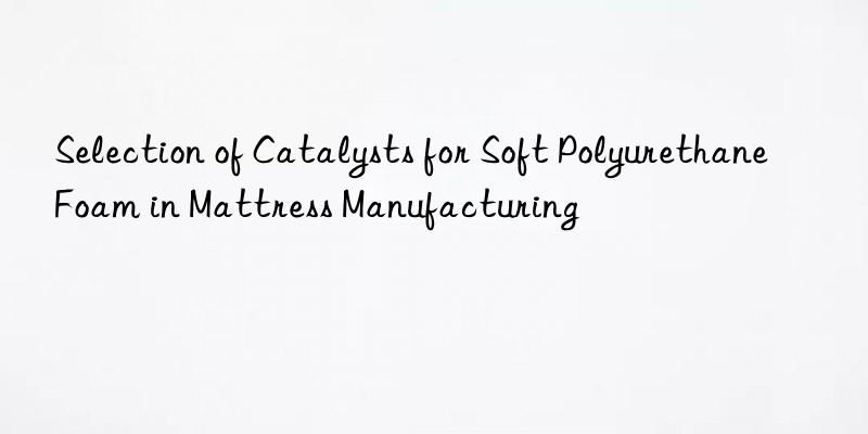 Selection of Catalysts for Soft Polyurethane Foam in Mattress Manufacturing