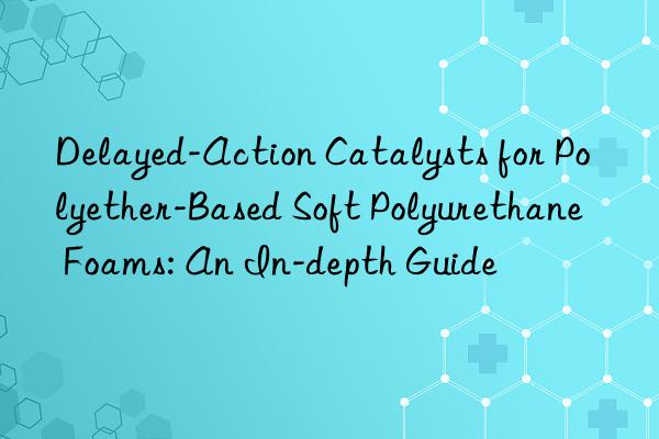 Delayed-Action Catalysts for Polyether-Based Soft Polyurethane Foams: An In-depth Guide