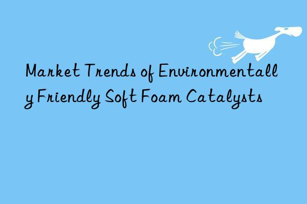 Market Trends of Environmentally Friendly Soft Foam Catalysts