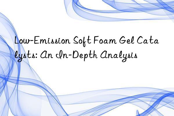 Low-Emission Soft Foam Gel Catalysts: An In-Depth Analysis