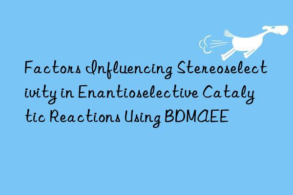 Factors Influencing Stereoselectivity in Enantioselective Catalytic Reactions Using BDMAEE