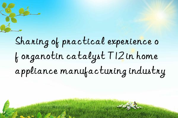 Sharing of practical experience of organotin catalyst T12 in home appliance manufacturing industry