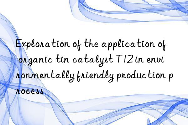 Exploration of the application of organic tin catalyst T12 in environmentally friendly production process