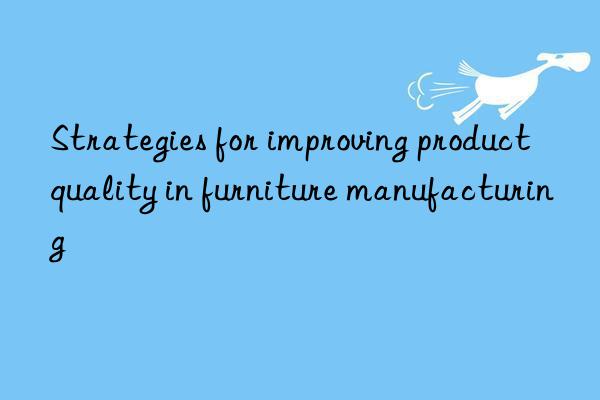 Strategies for improving product quality in furniture manufacturing