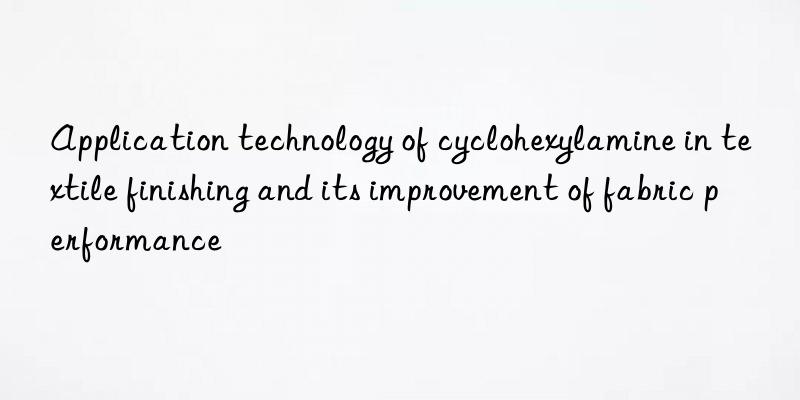 Application technology of cyclohexylamine in textile finishing and its improvement of fabric performance