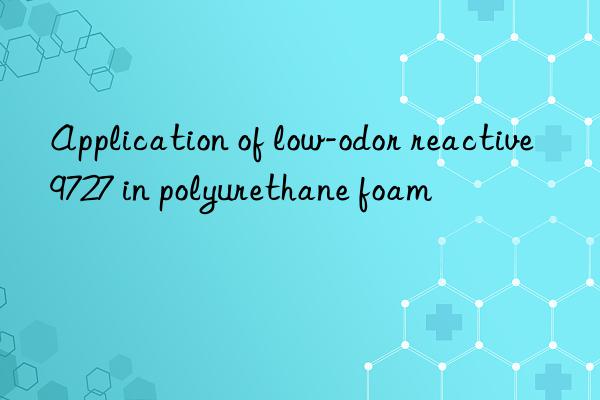 Application of low-odor reactive 9727 in polyurethane foam