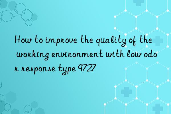 How to improve the quality of the working environment with low odor response type 9727