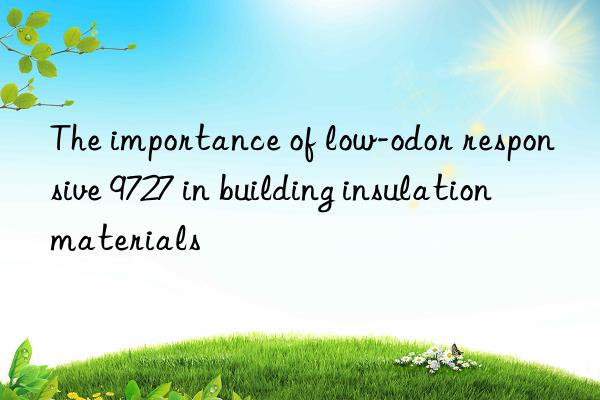 The importance of low-odor responsive 9727 in building insulation materials