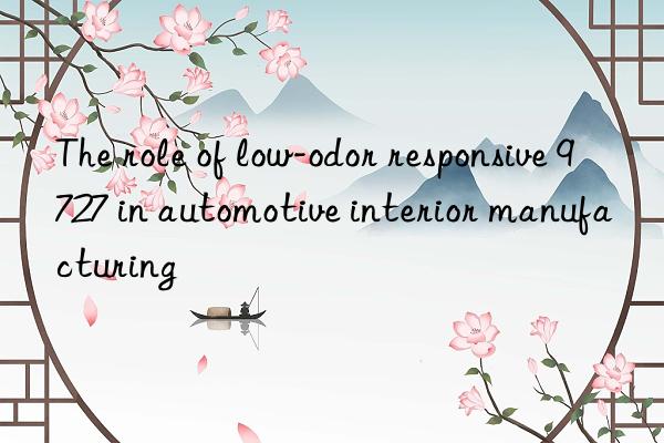 The role of low-odor responsive 9727 in automotive interior manufacturing