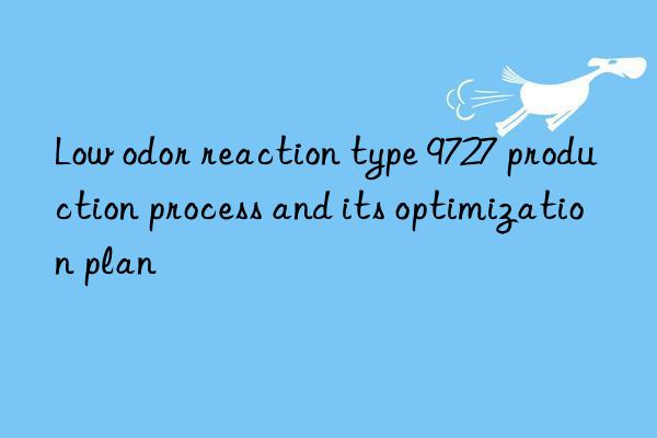 Low odor reaction type 9727 production process and its optimization plan