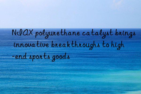 NIAX polyurethane catalyst brings innovative breakthroughs to high-end sports goods