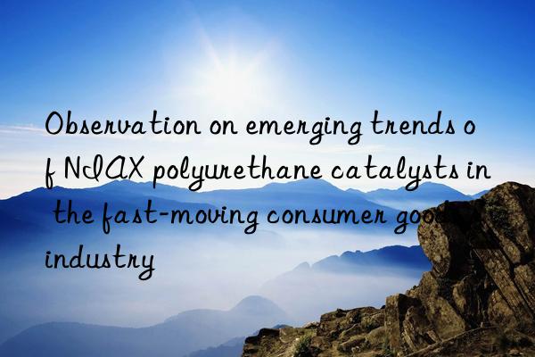 Observation on emerging trends of NIAX polyurethane catalysts in the fast-moving consumer goods industry