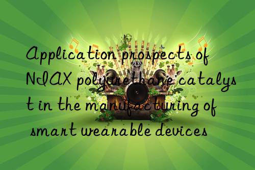 Application prospects of NIAX polyurethane catalyst in the manufacturing of smart wearable devices