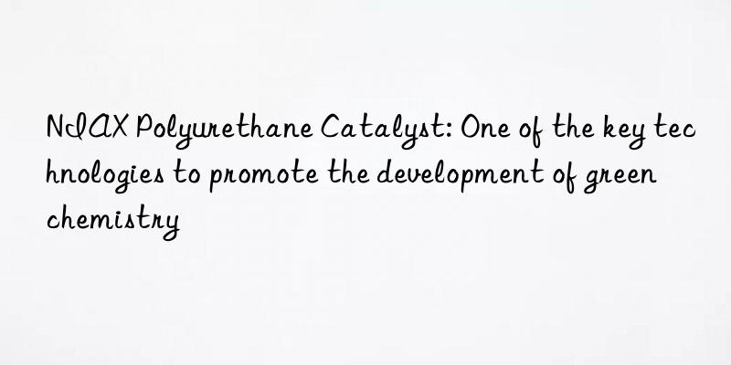 NIAX Polyurethane Catalyst: One of the key technologies to promote the development of green chemistry