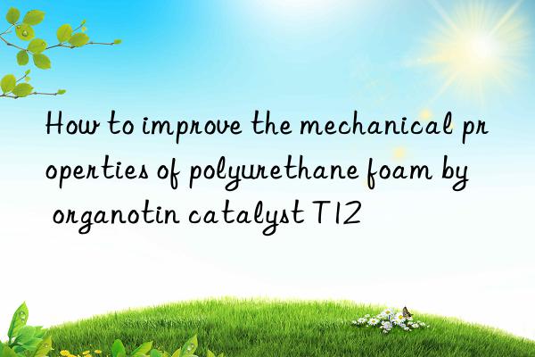 How to improve the mechanical properties of polyurethane foam by organotin catalyst T12