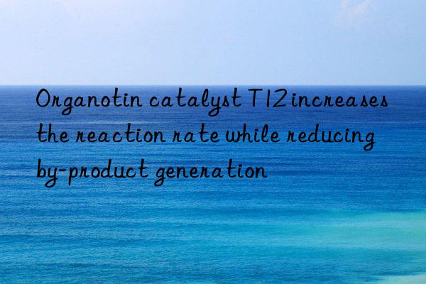 Organotin catalyst T12 increases the reaction rate while reducing by-product generation