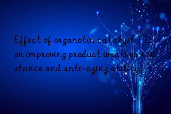 Effect of organotin catalyst T12 on improving product weather resistance and anti-aging ability