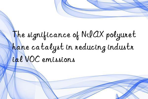 The significance of NIAX polyurethane catalyst in reducing industrial VOC emissions