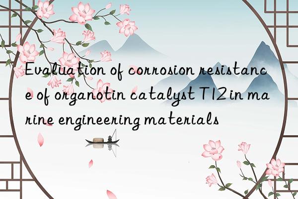 Evaluation of corrosion resistance of organotin catalyst T12 in marine engineering materials