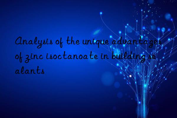 Analysis of the unique advantages of zinc isoctanoate in building sealants