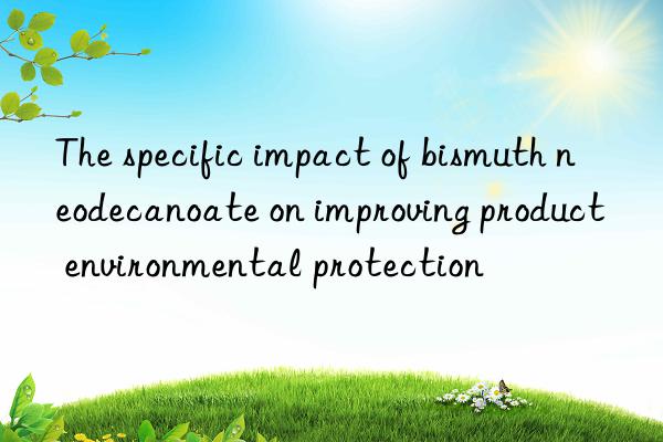 The specific impact of bismuth neodecanoate on improving product environmental protection