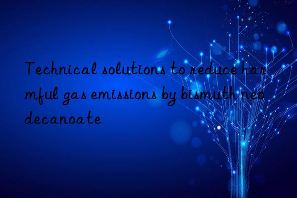 Technical solutions to reduce harmful gas emissions by bismuth neodecanoate