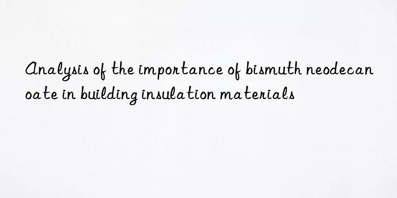 Analysis of the importance of bismuth neodecanoate in building insulation materials