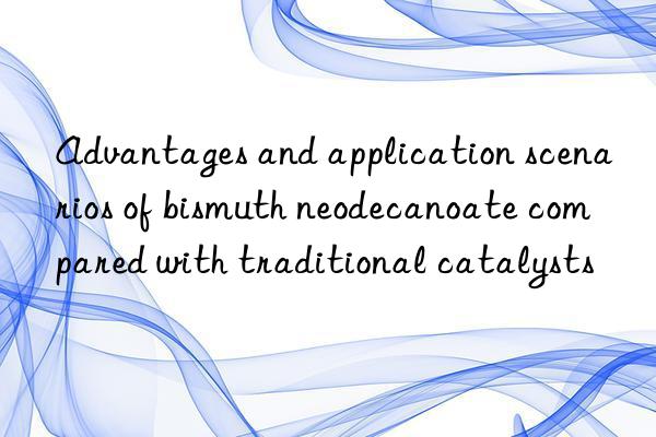 Advantages and application scenarios of bismuth neodecanoate compared with traditional catalysts